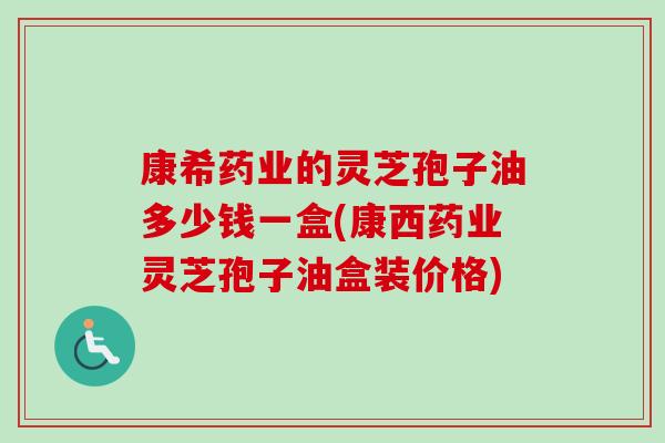 康希药业的灵芝孢子油多少钱一盒(康西药业灵芝孢子油盒装价格)-第1张图片-卓越灵芝孢子粉