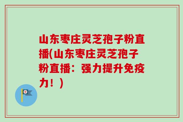 山东枣庄灵芝孢子粉直播(山东枣庄灵芝孢子粉直播:强力提升免疫力!)-第1张图片-卓越灵芝孢子粉 山东枣庄灵芝孢子粉直播(山东枣庄灵芝孢子粉直播:强力提升免疫力!)-第1张图片-卓越灵芝孢子粉