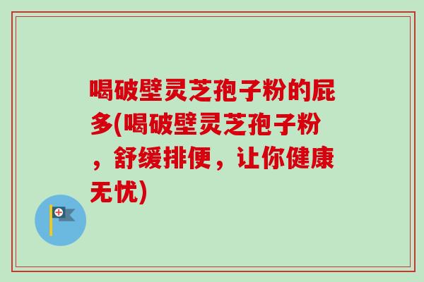 喝破壁灵芝孢子粉的屁多(喝破壁灵芝孢子粉，舒缓排便，让你健康无忧)-第1张图片-卓越灵芝孢子粉