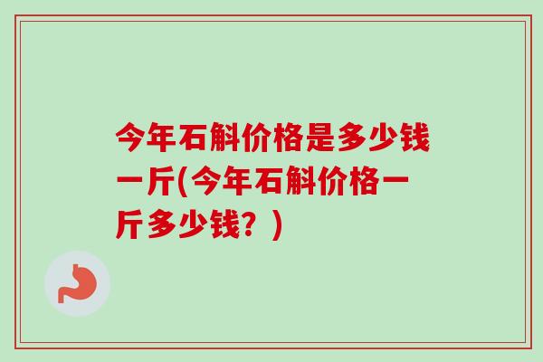 今年石斛价格是多少钱一斤(今年石斛价格一斤多少钱?)-第1张图片-卓越灵芝孢子粉 今年石斛价格是多少钱一斤(今年石斛价格一斤多少钱?)-第1张图片-卓越灵芝孢子粉