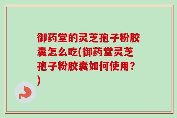 御药堂的灵芝孢子粉胶囊怎么吃(御药堂灵芝孢子粉胶囊如何使用?)-第1张图片-卓越灵芝孢子粉 御药堂的灵芝孢子粉胶囊怎么吃(御药堂灵芝孢子粉胶囊如何使用?)-第1张图片-卓越灵芝孢子粉