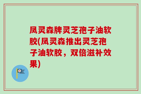 凤灵森牌灵芝孢子油软胶(凤灵森推出灵芝孢子油软胶,双倍滋补效果)-第1张图片-卓越灵芝孢子粉 凤灵森牌灵芝孢子油软胶(凤灵森推出灵芝孢子油软胶,双倍滋补效果)-第1张图片-卓越灵芝孢子粉