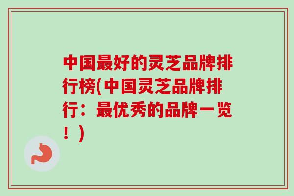 中国最好的灵芝品牌排行榜(中国灵芝品牌排行:最优秀的品牌一览!)-第1张图片-卓越灵芝孢子粉 中国最好的灵芝品牌排行榜(中国灵芝品牌排行:最优秀的品牌一览!)-第1张图片-卓越灵芝孢子粉
