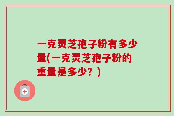 一克灵芝孢子粉有多少量(一克灵芝孢子粉的重量是多少?)-第1张图片-卓越灵芝孢子粉 一克灵芝孢子粉有多少量(一克灵芝孢子粉的重量是多少?)-第1张图片-卓越灵芝孢子粉