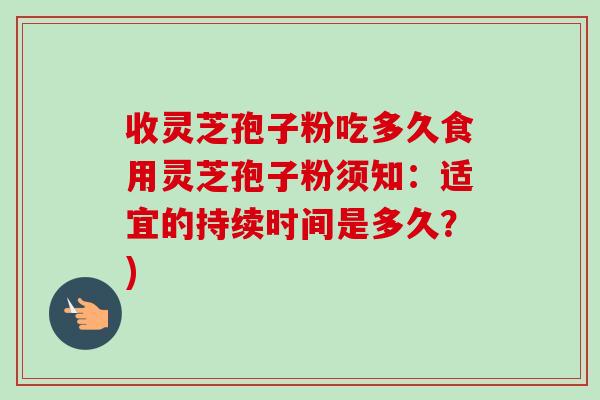 收灵芝孢子粉吃多久食用灵芝孢子粉须知:适宜的持续时间是多久?)-第1张图片-卓越灵芝孢子粉 收灵芝孢子粉吃多久食用灵芝孢子粉须知:适宜的持续时间是多久?)-第1张图片-卓越灵芝孢子粉
