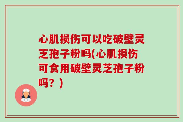 心肌损伤可以吃破壁灵芝孢子粉吗(心肌损伤可食用破壁灵芝孢子粉吗?)-第1张图片-卓越灵芝孢子粉 心肌损伤可以吃破壁灵芝孢子粉吗(心肌损伤可食用破壁灵芝孢子粉吗?)-第1张图片-卓越灵芝孢子粉