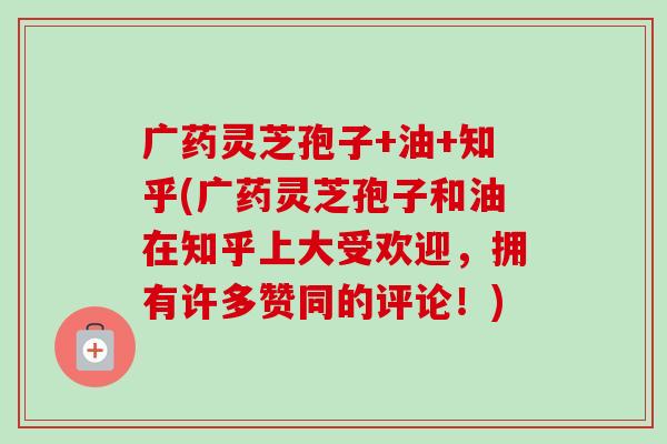 广药灵芝孢子+油+知乎(广药灵芝孢子和油在知乎上大受欢迎,拥有许多赞同的评论!)-第1张图片-卓越灵芝孢子粉 广药灵芝孢子+油+知乎(广药灵芝孢子和油在知乎上大受欢迎,拥有许多赞同的评论!)-第1张图片-卓越灵芝孢子粉