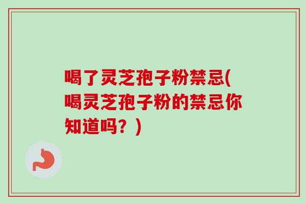 喝了灵芝孢子粉禁忌(喝灵芝孢子粉的禁忌你知道吗?)-第1张图片-卓越灵芝孢子粉 喝了灵芝孢子粉禁忌(喝灵芝孢子粉的禁忌你知道吗?)-第1张图片-卓越灵芝孢子粉