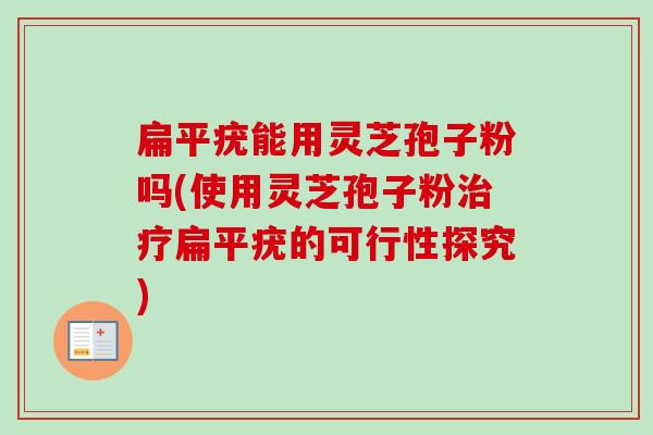 扁平疣能用灵芝孢子粉吗(使用灵芝孢子粉治疗扁平疣的可行性探究)-第1张图片-卓越灵芝孢子粉