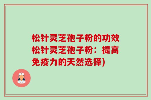 松针灵芝孢子粉的功效松针灵芝孢子粉:提高免疫力的天然选择)-第1张图片-卓越灵芝孢子粉 松针灵芝孢子粉的功效松针灵芝孢子粉:提高免疫力的天然选择)-第1张图片-卓越灵芝孢子粉