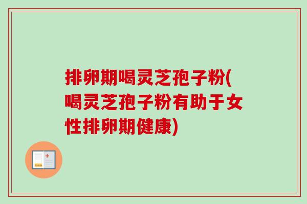 排卵期喝灵芝孢子粉(喝灵芝孢子粉有助于女性排卵期健康)-第1张图片-卓越灵芝孢子粉 排卵期喝灵芝孢子粉(喝灵芝孢子粉有助于女性排卵期健康)-第1张图片-卓越灵芝孢子粉