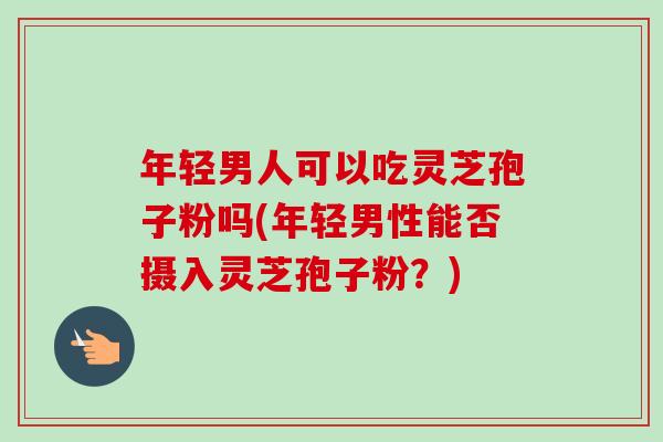 年轻男人可以吃灵芝孢子粉吗(年轻男性能否摄入灵芝孢子粉?)-第1张图片-卓越灵芝孢子粉 年轻男人可以吃灵芝孢子粉吗(年轻男性能否摄入灵芝孢子粉?)-第1张图片-卓越灵芝孢子粉
