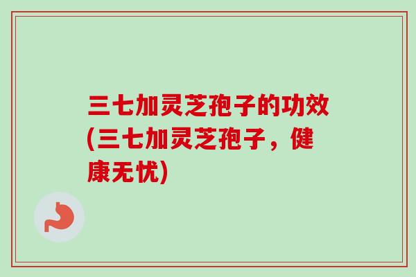 三七加灵芝孢子的功效(三七加灵芝孢子,健康无忧)-第1张图片-卓越灵芝孢子粉 三七加灵芝孢子的功效(三七加灵芝孢子,健康无忧)-第1张图片-卓越灵芝孢子粉