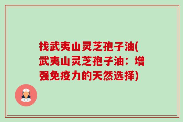 找武夷山灵芝孢子油(武夷山灵芝孢子油:增强免疫力的天然选择)-第1张图片-卓越灵芝孢子粉 找武夷山灵芝孢子油(武夷山灵芝孢子油:增强免疫力的天然选择)-第1张图片-卓越灵芝孢子粉