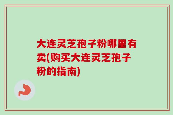 大连灵芝孢子粉哪里有卖(购买大连灵芝孢子粉的指南)-第1张图片-卓越灵芝孢子粉 大连灵芝孢子粉哪里有卖(购买大连灵芝孢子粉的指南)-第1张图片-卓越灵芝孢子粉