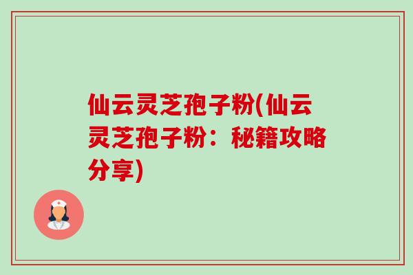仙云灵芝孢子粉(仙云灵芝孢子粉:秘籍攻略分享)-第1张图片-卓越灵芝孢子粉 仙云灵芝孢子粉(仙云灵芝孢子粉:秘籍攻略分享)-第1张图片-卓越灵芝孢子粉