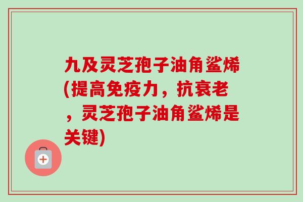 九及灵芝孢子油角鲨烯(提高免疫力,抗衰老,灵芝孢子油角鲨烯是关键)-第1张图片-卓越灵芝孢子粉 九及灵芝孢子油角鲨烯(提高免疫力,抗衰老,灵芝孢子油角鲨烯是关键)-第1张图片-卓越灵芝孢子粉