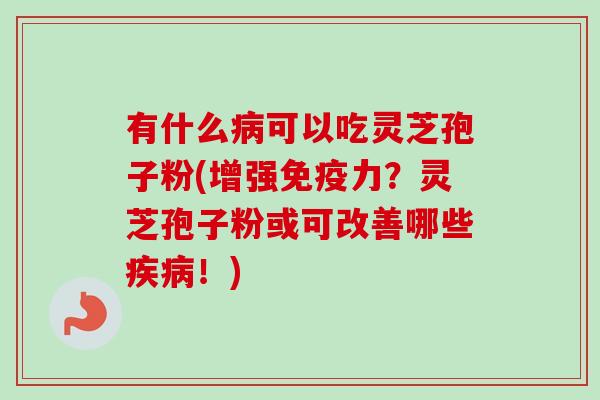 有什么病可以吃灵芝孢子粉(增强免疫力？灵芝孢子粉或可改善哪些疾病！)-第1张图片-卓越灵芝孢子粉