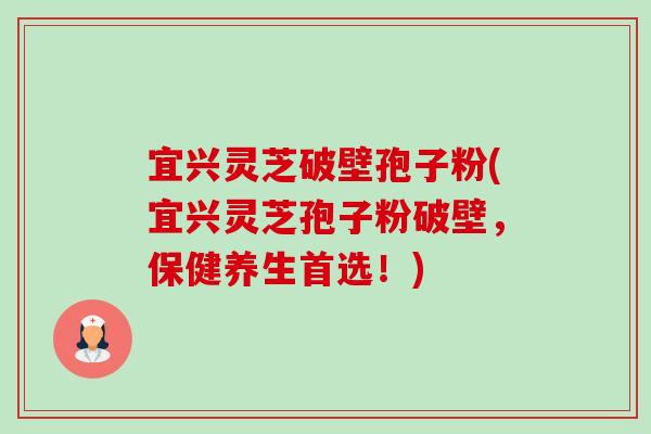 宜兴灵芝破壁孢子粉(宜兴灵芝孢子粉破壁,保健养生首选!)-第1张图片-卓越灵芝孢子粉 宜兴灵芝破壁孢子粉(宜兴灵芝孢子粉破壁,保健养生首选!)-第1张图片-卓越灵芝孢子粉