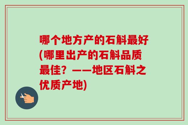 哪个地方产的石斛最好(哪里出产的石斛品质最佳?——地区石斛之优质产地)-第1张图片-卓越灵芝孢子粉 哪个地方产的石斛最好(哪里出产的石斛品质最佳?——地区石斛之优质产地)-第1张图片-卓越灵芝孢子粉