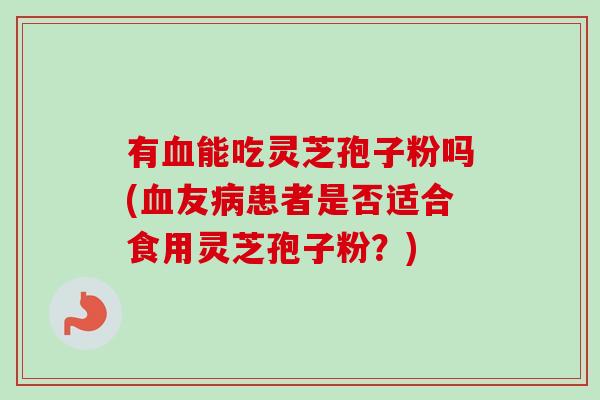 有血能吃灵芝孢子粉吗(血友病患者是否适合食用灵芝孢子粉?)-第1张图片-卓越灵芝孢子粉 有血能吃灵芝孢子粉吗(血友病患者是否适合食用灵芝孢子粉?)-第1张图片-卓越灵芝孢子粉
