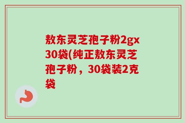 敖东灵芝孢子粉2gx30袋(纯正敖东灵芝孢子粉，30袋装2克袋-第1张图片-卓越灵芝孢子粉