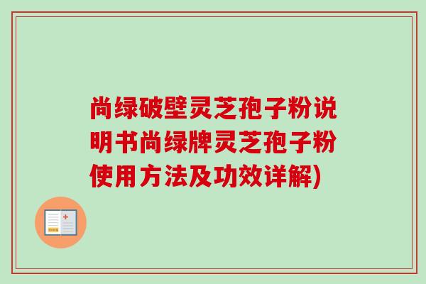 尚绿破壁灵芝孢子粉说明书尚绿牌灵芝孢子粉使用方法及功效详解)-第1张图片-卓越灵芝孢子粉 尚绿破壁灵芝孢子粉说明书尚绿牌灵芝孢子粉使用方法及功效详解)-第1张图片-卓越灵芝孢子粉