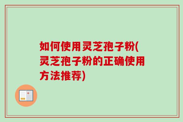 如何使用灵芝孢子粉(灵芝孢子粉的正确使用方法推荐)-第1张图片-卓越灵芝孢子粉 如何使用灵芝孢子粉(灵芝孢子粉的正确使用方法推荐)-第1张图片-卓越灵芝孢子粉