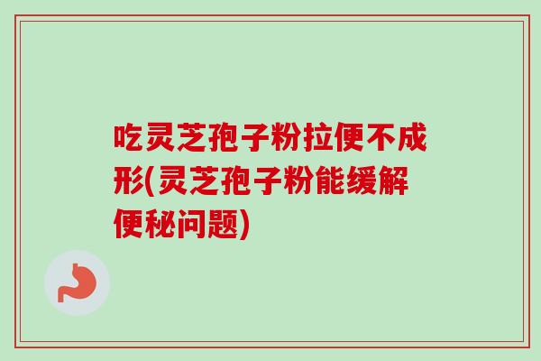 吃灵芝孢子粉拉便不成形(灵芝孢子粉能缓解便秘问题)-第1张图片-卓越灵芝孢子粉