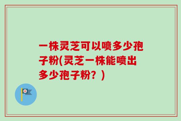 一株灵芝可以喷多少孢子粉(灵芝一株能喷出多少孢子粉？)-第1张图片-卓越灵芝孢子粉