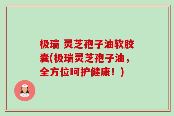 极瑞 灵芝孢子油软胶囊(极瑞灵芝孢子油,全方位呵护健康!)-第1张图片-卓越灵芝孢子粉 极瑞 灵芝孢子油软胶囊(极瑞灵芝孢子油,全方位呵护健康!)-第1张图片-卓越灵芝孢子粉