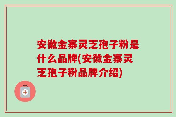 安徽金寨灵芝孢子粉是什么品牌(安徽金寨灵芝孢子粉品牌介绍)-第1张图片-卓越灵芝孢子粉