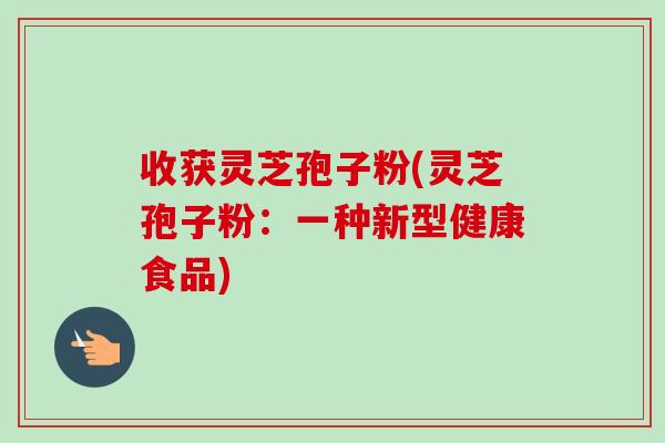 收获灵芝孢子粉(灵芝孢子粉:一种新型健康食品)-第1张图片-卓越灵芝孢子粉 收获灵芝孢子粉(灵芝孢子粉:一种新型健康食品)-第1张图片-卓越灵芝孢子粉