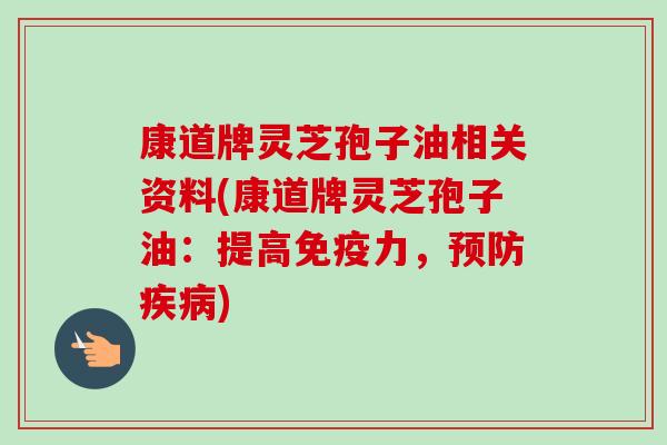 康道牌灵芝孢子油相关资料(康道牌灵芝孢子油：提高免疫力，预防疾病)-第1张图片-卓越灵芝孢子粉