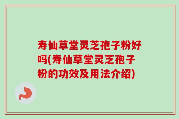 寿仙草堂灵芝孢子粉好吗(寿仙草堂灵芝孢子粉的功效及用法介绍)-第1张图片-卓越灵芝孢子粉