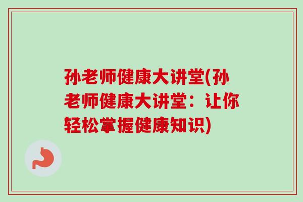 孙老师健康大讲堂(孙老师健康大讲堂:让你轻松掌握健康知识)-第1张图片-卓越灵芝孢子粉 孙老师健康大讲堂(孙老师健康大讲堂:让你轻松掌握健康知识)-第1张图片-卓越灵芝孢子粉