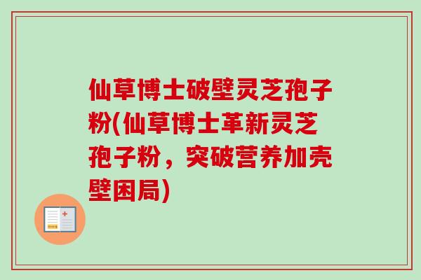 仙草博士破壁灵芝孢子粉(仙草博士革新灵芝孢子粉,突破营养加壳壁困局)-第1张图片-卓越灵芝孢子粉 仙草博士破壁灵芝孢子粉(仙草博士革新灵芝孢子粉,突破营养加壳壁困局)-第1张图片-卓越灵芝孢子粉