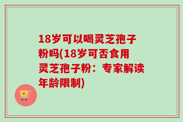 18岁可以喝灵芝孢子粉吗(18岁可否食用灵芝孢子粉:专家解读年龄限制)-第1张图片-卓越灵芝孢子粉 18岁可以喝灵芝孢子粉吗(18岁可否食用灵芝孢子粉:专家解读年龄限制)-第1张图片-卓越灵芝孢子粉