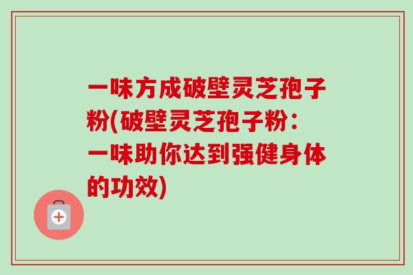 一味方成破壁灵芝孢子粉(破壁灵芝孢子粉:一味助你达到强健身体的功效)-第1张图片-卓越灵芝孢子粉 一味方成破壁灵芝孢子粉(破壁灵芝孢子粉:一味助你达到强健身体的功效)-第1张图片-卓越灵芝孢子粉