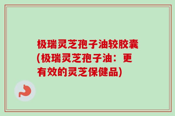 极瑞灵芝孢子油较胶囊(极瑞灵芝孢子油:更有效的灵芝保健品)-第1张图片-卓越灵芝孢子粉 极瑞灵芝孢子油较胶囊(极瑞灵芝孢子油:更有效的灵芝保健品)-第1张图片-卓越灵芝孢子粉