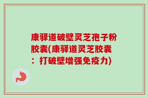 康驿道破壁灵芝孢子粉胶囊(康驿道灵芝胶囊:打破壁增强免疫力)-第1张图片-卓越灵芝孢子粉 康驿道破壁灵芝孢子粉胶囊(康驿道灵芝胶囊:打破壁增强免疫力)-第1张图片-卓越灵芝孢子粉