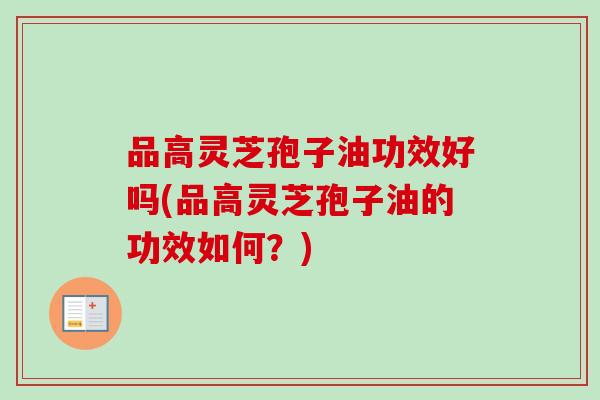 品高灵芝孢子油功效好吗(品高灵芝孢子油的功效如何?)-第1张图片-卓越灵芝孢子粉 品高灵芝孢子油功效好吗(品高灵芝孢子油的功效如何?)-第1张图片-卓越灵芝孢子粉