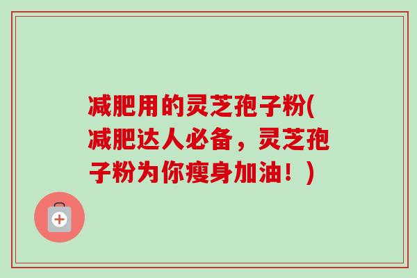 减肥用的灵芝孢子粉(减肥达人必备,灵芝孢子粉为你瘦身加油!)-第1张图片-卓越灵芝孢子粉 减肥用的灵芝孢子粉(减肥达人必备,灵芝孢子粉为你瘦身加油!)-第1张图片-卓越灵芝孢子粉