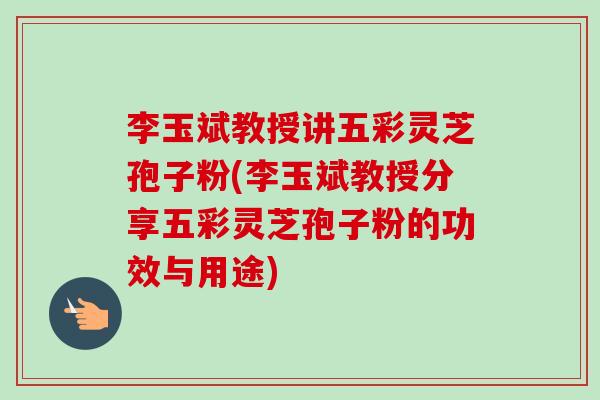 李玉斌教授讲五彩灵芝孢子粉(李玉斌教授分享五彩灵芝孢子粉的功效与用途)-第1张图片-卓越灵芝孢子粉 李玉斌教授讲五彩灵芝孢子粉(李玉斌教授分享五彩灵芝孢子粉的功效与用途)-第1张图片-卓越灵芝孢子粉