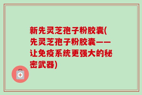 新先灵芝孢子粉胶囊(先灵芝孢子粉胶囊——让免疫系统更强大的秘密武器)-第1张图片-卓越灵芝孢子粉 新先灵芝孢子粉胶囊(先灵芝孢子粉胶囊——让免疫系统更强大的秘密武器)-第1张图片-卓越灵芝孢子粉