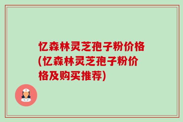 忆森林灵芝孢子粉价格(忆森林灵芝孢子粉价格及购买推荐)-第1张图片-卓越灵芝孢子粉 忆森林灵芝孢子粉价格(忆森林灵芝孢子粉价格及购买推荐)-第1张图片-卓越灵芝孢子粉