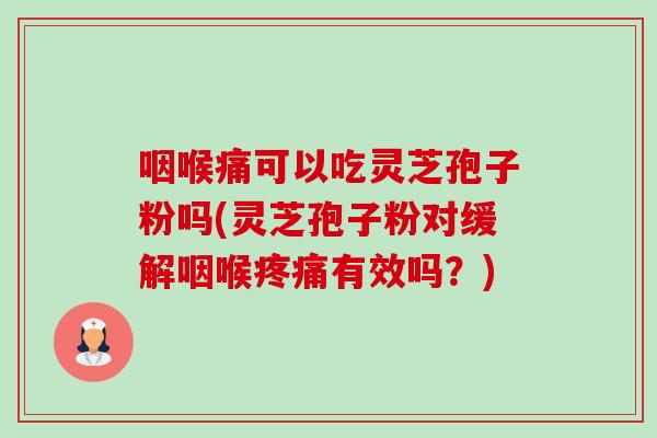 咽喉痛可以吃灵芝孢子粉吗(灵芝孢子粉对缓解咽喉疼痛有效吗?)-第1张图片-卓越灵芝孢子粉 咽喉痛可以吃灵芝孢子粉吗(灵芝孢子粉对缓解咽喉疼痛有效吗?)-第1张图片-卓越灵芝孢子粉