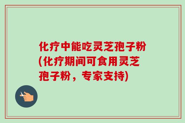 化疗中能吃灵芝孢子粉(化疗期间可食用灵芝孢子粉,专家支持)-第1张图片-卓越灵芝孢子粉 化疗中能吃灵芝孢子粉(化疗期间可食用灵芝孢子粉,专家支持)-第1张图片-卓越灵芝孢子粉