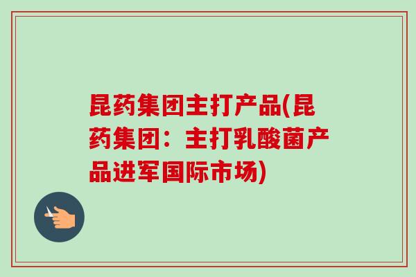 昆药集团主打产品(昆药集团:主打乳酸菌产品进军国际市场)-第1张图片-卓越灵芝孢子粉 昆药集团主打产品(昆药集团:主打乳酸菌产品进军国际市场)-第1张图片-卓越灵芝孢子粉