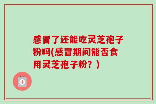感冒了还能吃灵芝孢子粉吗(感冒期间能否食用灵芝孢子粉?)-第1张图片-卓越灵芝孢子粉 感冒了还能吃灵芝孢子粉吗(感冒期间能否食用灵芝孢子粉?)-第1张图片-卓越灵芝孢子粉